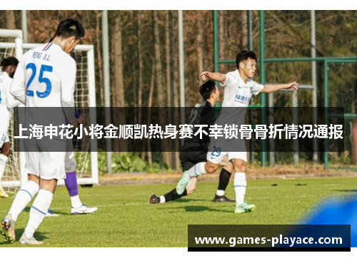 上海申花小将金顺凯热身赛不幸锁骨骨折情况通报 上海申花小将金顺凯热身赛不幸锁骨骨折情况通报
